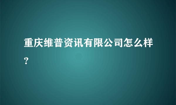 重庆维普资讯有限公司怎么样？