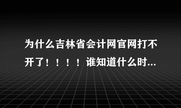 为什么吉林省会计网官网打不开了！！！！谁知道什么时候可以打开呢