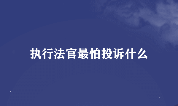 执行法官最怕投诉什么