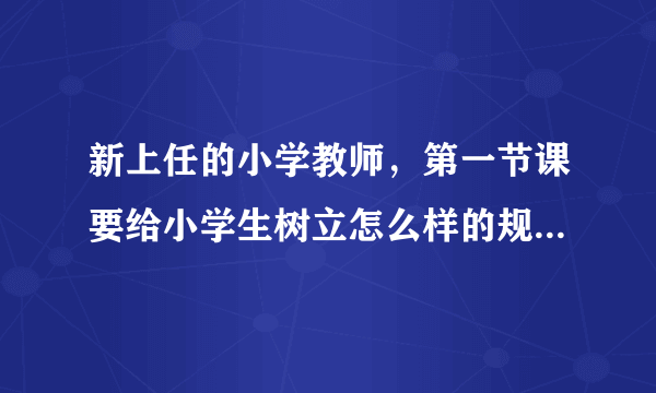 新上任的小学教师，第一节课要给小学生树立怎么样的规矩？具体开场白应该怎么说？