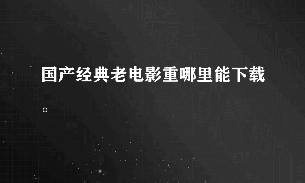 国产经典老电影重哪里能下载。