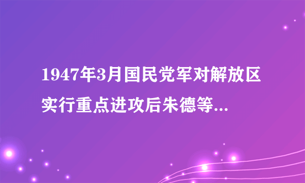 1947年3月国民党军对解放区实行重点进攻后朱德等人得到了怎样的委派？