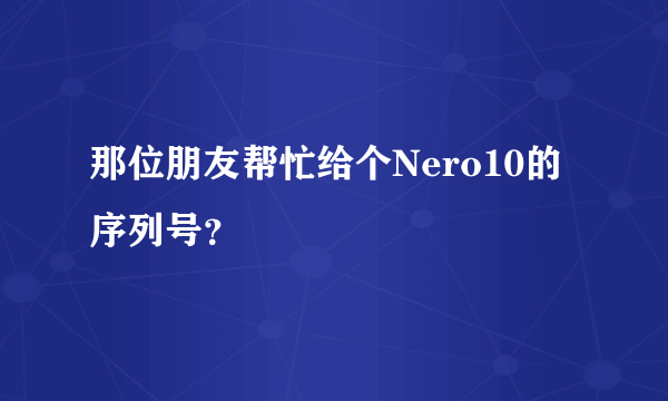 那位朋友帮忙给个Nero10的序列号？