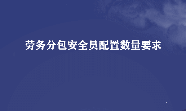 劳务分包安全员配置数量要求