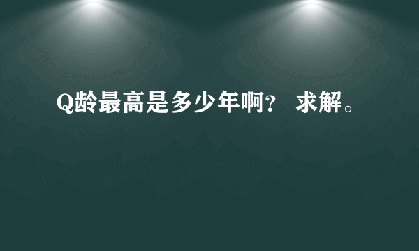 Q龄最高是多少年啊？ 求解。