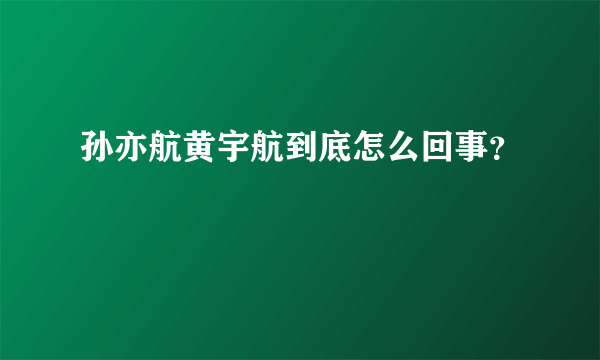 孙亦航黄宇航到底怎么回事？