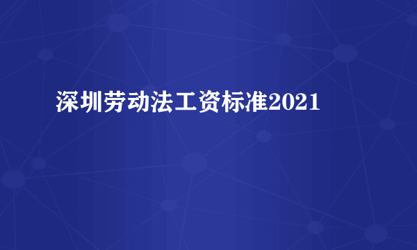 深圳劳动法工资标准2021