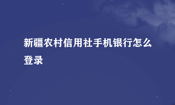 新疆农村信用社手机银行怎么登录