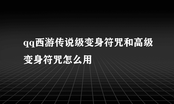 qq西游传说级变身符咒和高级变身符咒怎么用