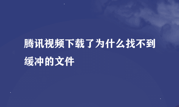 腾讯视频下载了为什么找不到缓冲的文件