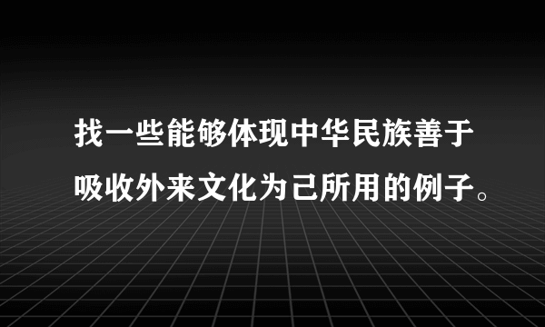 找一些能够体现中华民族善于吸收外来文化为己所用的例子。