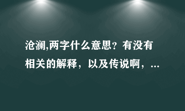 沧澜,两字什么意思？有没有相关的解释，以及传说啊，典故啊之类的？？用作人名