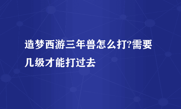 造梦西游三年兽怎么打?需要几级才能打过去