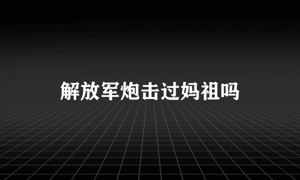 解放军炮击过妈祖吗