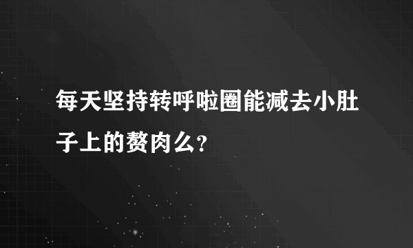 每天坚持转呼啦圈能减去小肚子上的赘肉么？