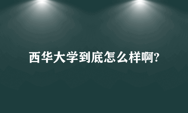 西华大学到底怎么样啊?