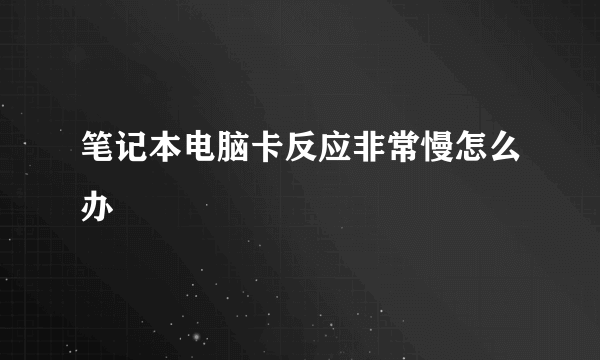 笔记本电脑卡反应非常慢怎么办