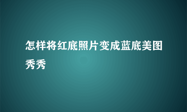 怎样将红底照片变成蓝底美图秀秀