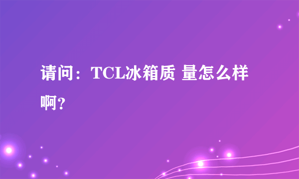 请问：TCL冰箱质 量怎么样啊？