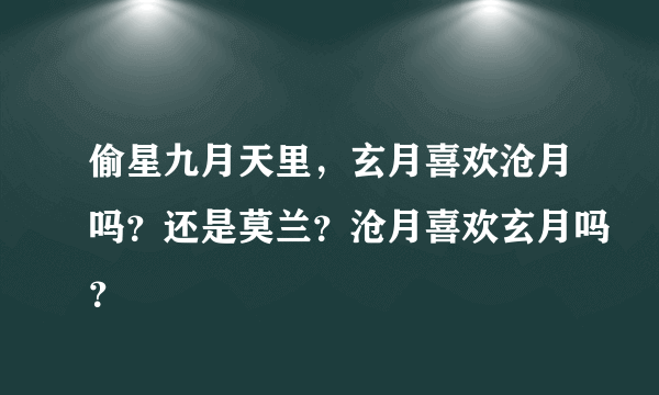 偷星九月天里，玄月喜欢沧月吗？还是莫兰？沧月喜欢玄月吗？