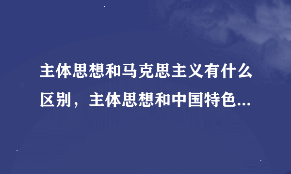 主体思想和马克思主义有什么区别，主体思想和中国特色社会主义有有什