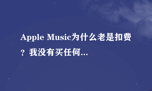 Apple Music为什么老是扣费？我没有买任何相关东西呀！都不知道这些扣费是怎么产生的