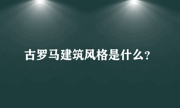 古罗马建筑风格是什么？