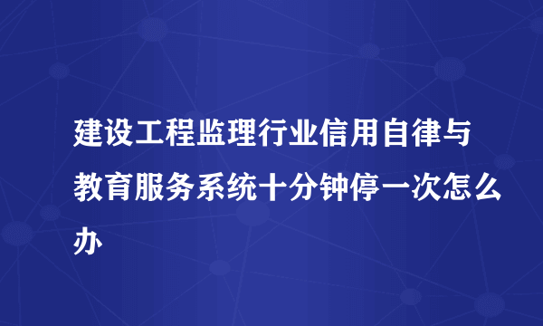 建设工程监理行业信用自律与教育服务系统十分钟停一次怎么办