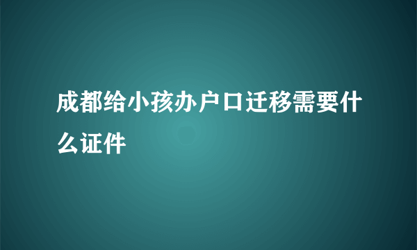 成都给小孩办户口迁移需要什么证件