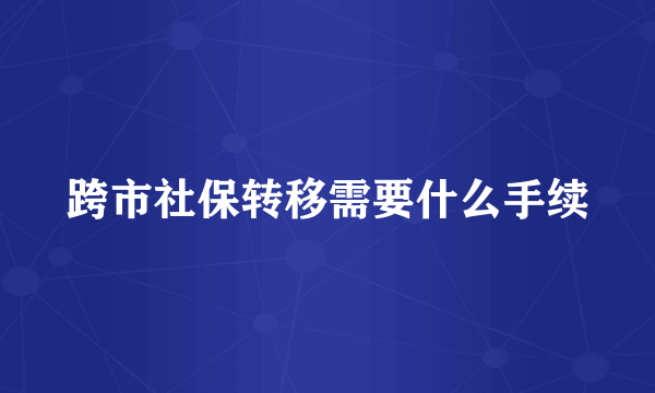 跨市社保转移需要什么手续