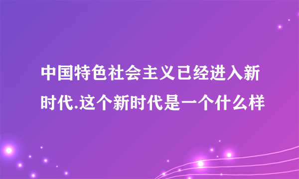 中国特色社会主义已经进入新时代.这个新时代是一个什么样