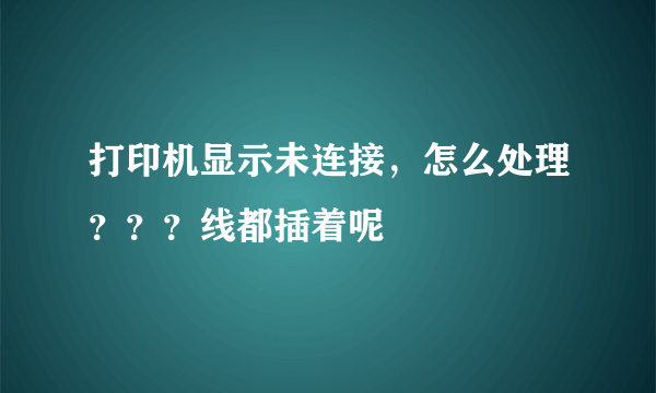 打印机显示未连接，怎么处理？？？线都插着呢