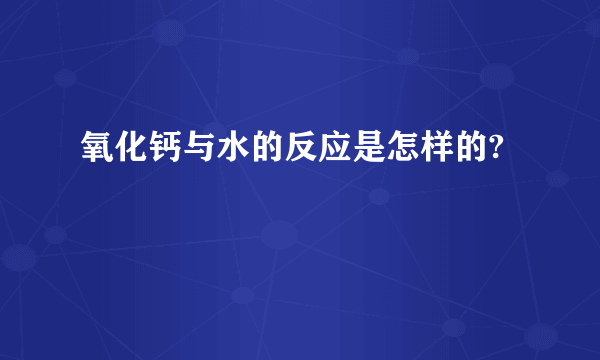 氧化钙与水的反应是怎样的?