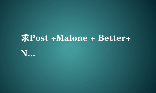 求Post +Malone + Better+ Now MP3格式