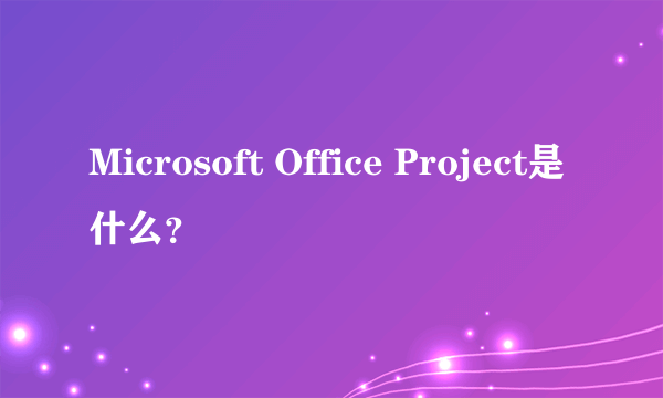 Microsoft Office Project是什么？