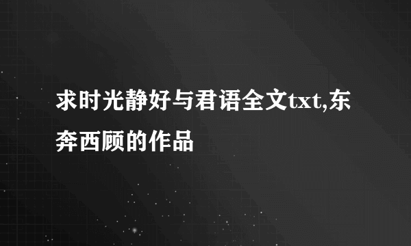 求时光静好与君语全文txt,东奔西顾的作品