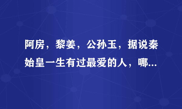 阿房，黎姜，公孙玉，据说秦始皇一生有过最爱的人，哪个是秦始皇的最爱、？