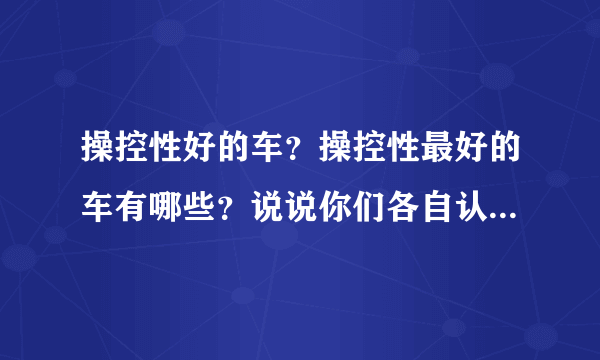 操控性好的车？操控性最好的车有哪些？说说你们各自认为操控性好的车！