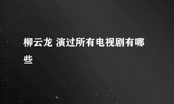 柳云龙 演过所有电视剧有哪些