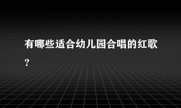 有哪些适合幼儿园合唱的红歌？