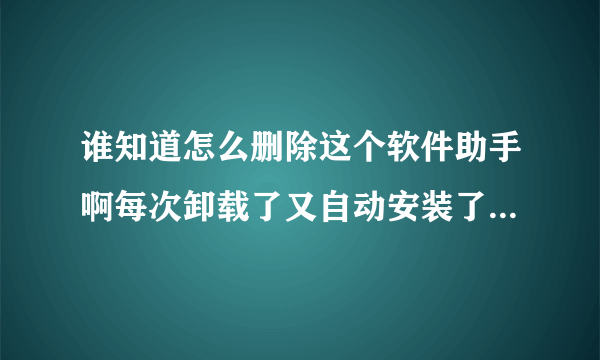 谁知道怎么删除这个软件助手啊每次卸载了又自动安装了还弹窗烦死人