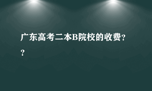 广东高考二本B院校的收费？？