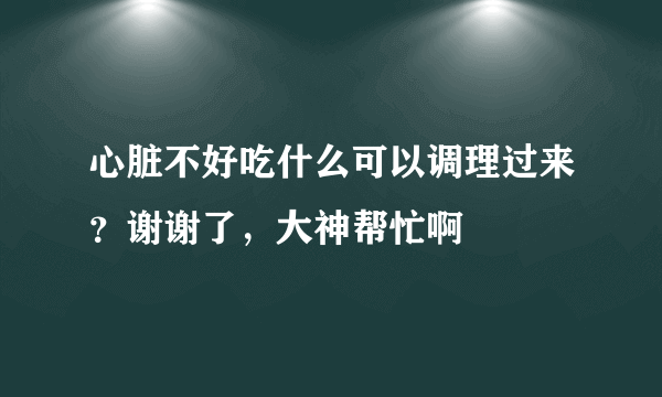 心脏不好吃什么可以调理过来？谢谢了，大神帮忙啊