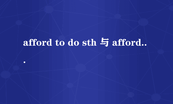 afford to do sth 与 afford doing sth 有什么区别