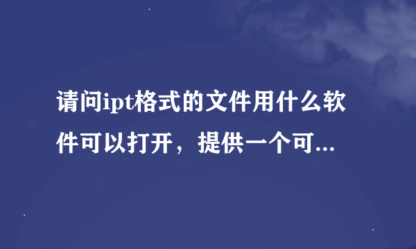 请问ipt格式的文件用什么软件可以打开，提供一个可以打开文件的软件的下载地址！