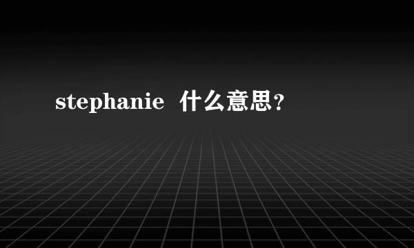 stephanie  什么意思？