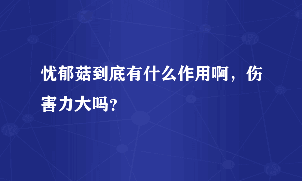 忧郁菇到底有什么作用啊，伤害力大吗？