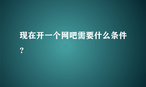 现在开一个网吧需要什么条件？