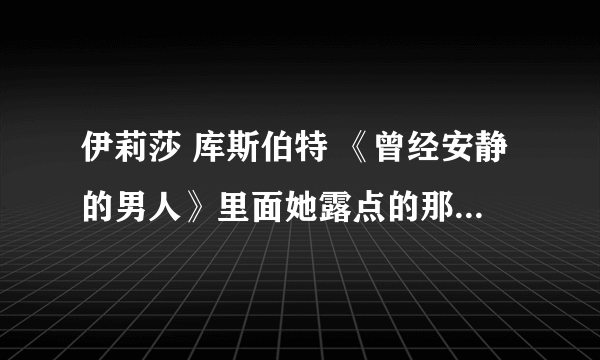 伊莉莎 库斯伯特 《曾经安静的男人》里面她露点的那段真的库斯伯特本人吗 还是替身？