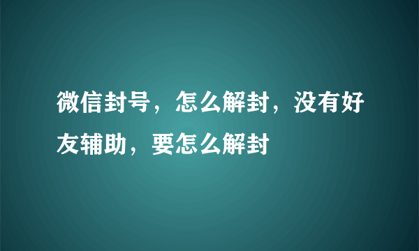 微信封号，怎么解封，没有好友辅助，要怎么解封